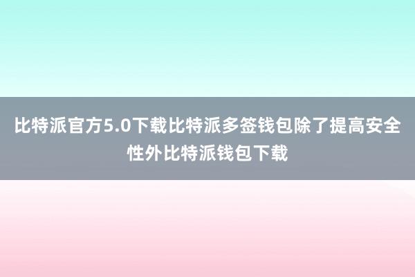 比特派官方5.0下载比特派多签钱包除了提高安全性外比特派钱包下载