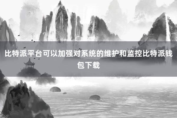 比特派平台可以加强对系统的维护和监控比特派钱包下载