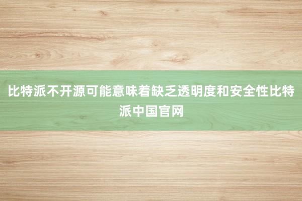 比特派不开源可能意味着缺乏透明度和安全性比特派中国官网