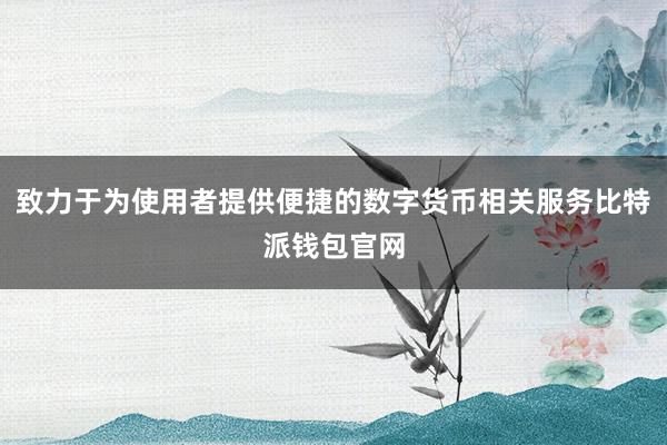 致力于为使用者提供便捷的数字货币相关服务比特派钱包官网