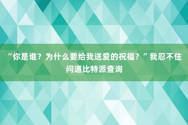 “你是谁？为什么要给我送爱的祝福？”我忍不住问道比特派查询