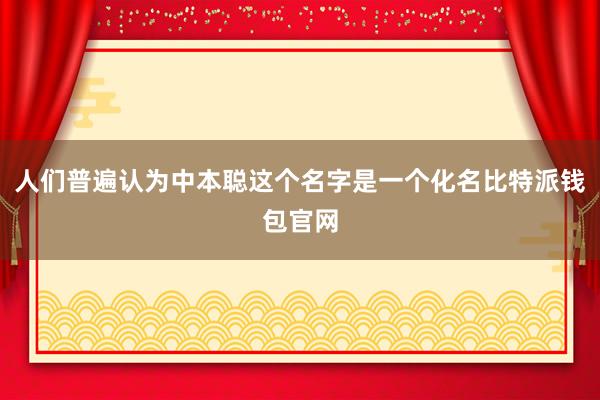 人们普遍认为中本聪这个名字是一个化名比特派钱包官网