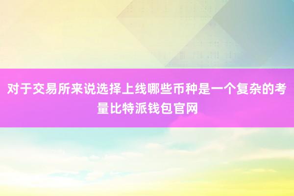 对于交易所来说选择上线哪些币种是一个复杂的考量比特派钱包官网