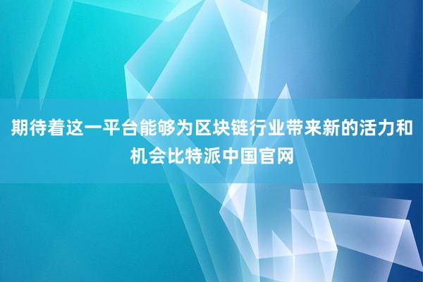 期待着这一平台能够为区块链行业带来新的活力和机会比特派中国官网