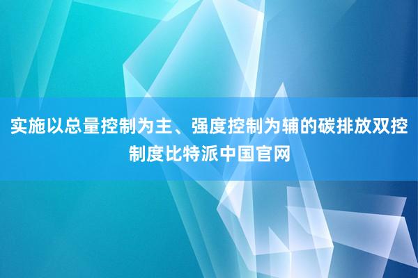 实施以总量控制为主、强度控制为辅的碳排放双控制度比特派中国官网