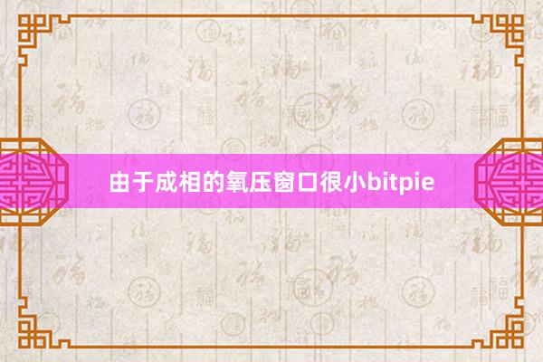 由于成相的氧压窗口很小bitpie