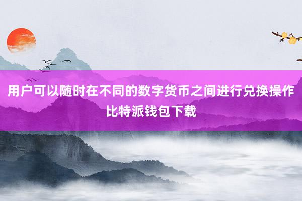 用户可以随时在不同的数字货币之间进行兑换操作比特派钱包下载