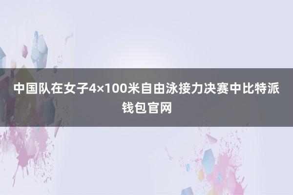 中国队在女子4×100米自由泳接力决赛中比特派钱包官网