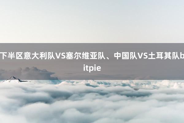 下半区意大利队VS塞尔维亚队、中国队VS土耳其队bitpie