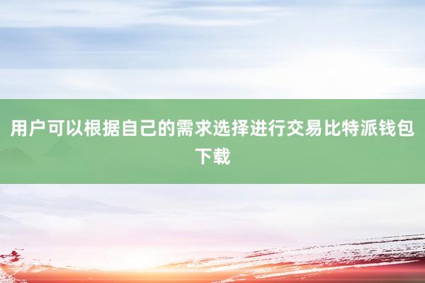 用户可以根据自己的需求选择进行交易比特派钱包下载