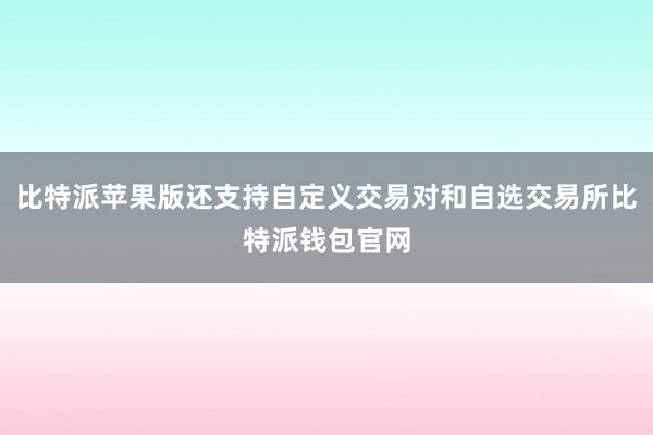 比特派苹果版还支持自定义交易对和自选交易所比特派钱包官网