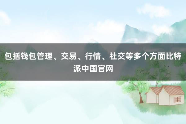 包括钱包管理、交易、行情、社交等多个方面比特派中国官网