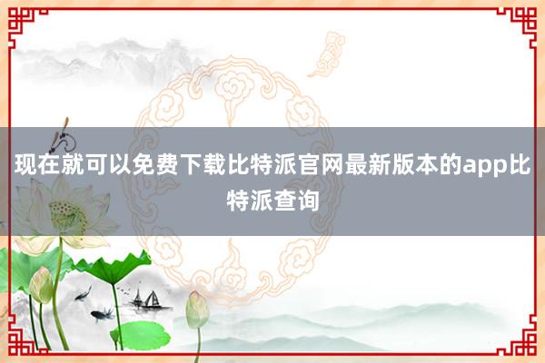 现在就可以免费下载比特派官网最新版本的app比特派查询