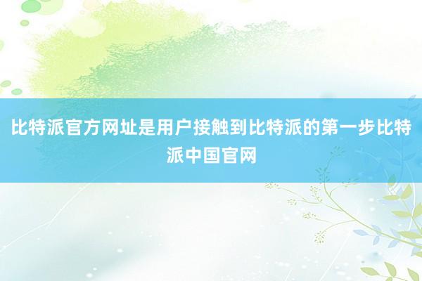 比特派官方网址是用户接触到比特派的第一步比特派中国官网