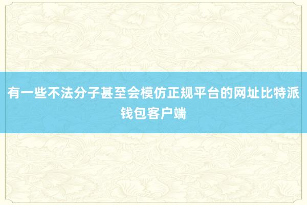 有一些不法分子甚至会模仿正规平台的网址比特派钱包客户端