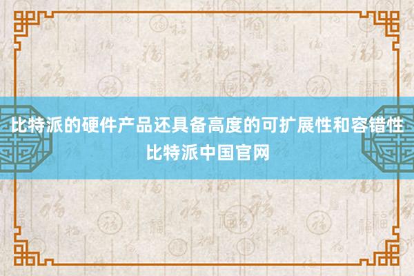 比特派的硬件产品还具备高度的可扩展性和容错性比特派中国官网