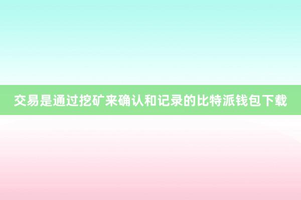 交易是通过挖矿来确认和记录的比特派钱包下载