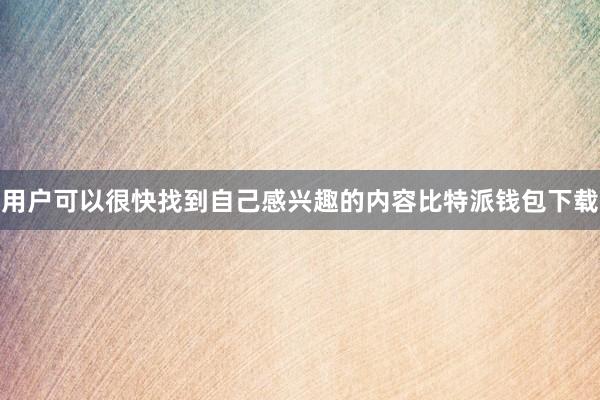 用户可以很快找到自己感兴趣的内容比特派钱包下载