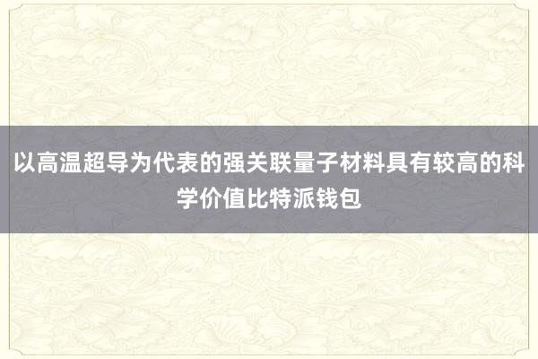 以高温超导为代表的强关联量子材料具有较高的科学价值比特派钱包