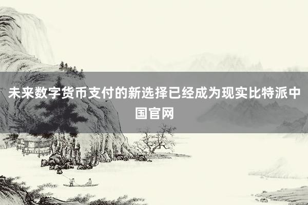 未来数字货币支付的新选择已经成为现实比特派中国官网