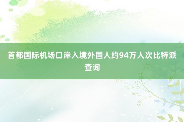 首都国际机场口岸入境外国人约94万人次比特派查询