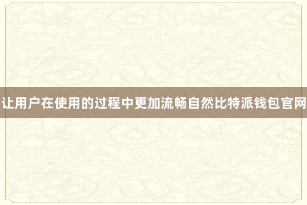 让用户在使用的过程中更加流畅自然比特派钱包官网