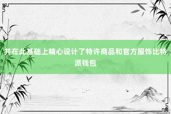 并在此基础上精心设计了特许商品和官方服饰比特派钱包