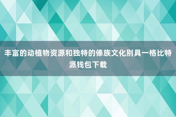 丰富的动植物资源和独特的傣族文化别具一格比特派钱包下载