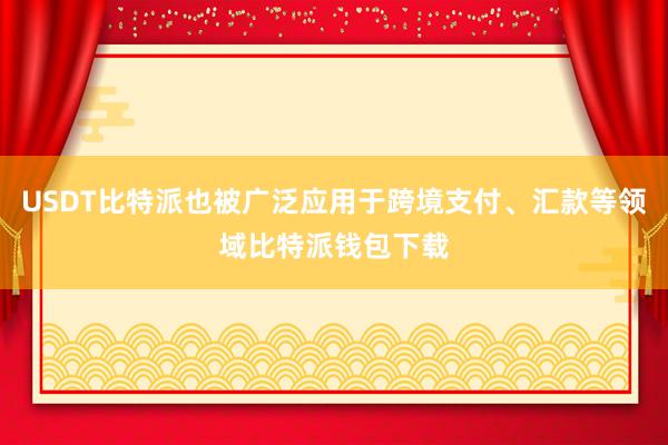 USDT比特派也被广泛应用于跨境支付、汇款等领域比特派钱包下载