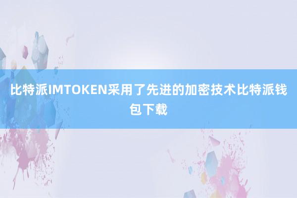 比特派IMTOKEN采用了先进的加密技术比特派钱包下载