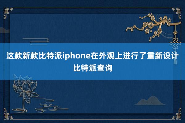 这款新款比特派iphone在外观上进行了重新设计比特派查询