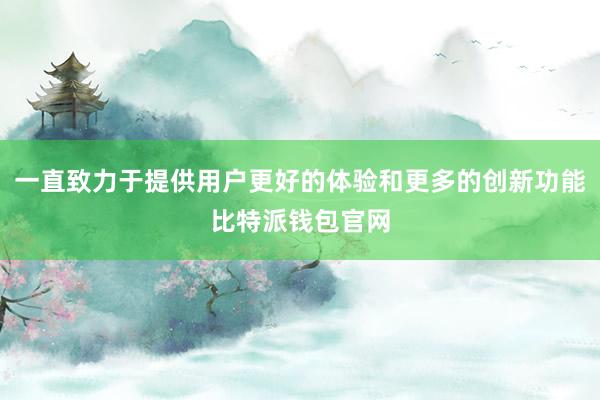 一直致力于提供用户更好的体验和更多的创新功能比特派钱包官网