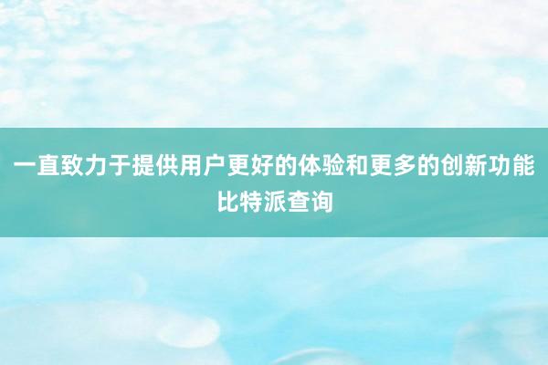 一直致力于提供用户更好的体验和更多的创新功能比特派查询