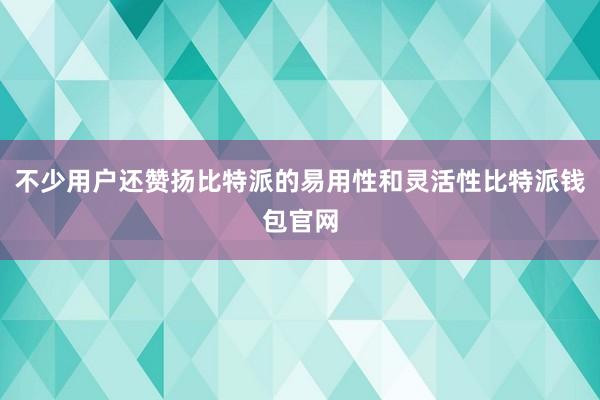 不少用户还赞扬比特派的易用性和灵活性比特派钱包官网