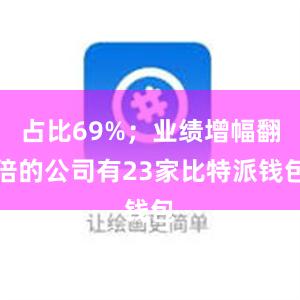 占比69%；业绩增幅翻倍的公司有23家比特派钱包