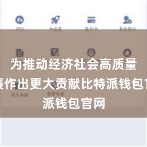 为推动经济社会高质量发展作出更大贡献比特派钱包官网