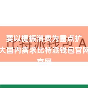 要以提振消费为重点扩大国内需求比特派钱包官网