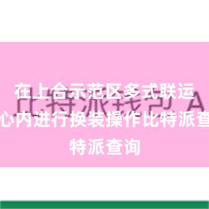 在上合示范区多式联运中心内进行换装操作比特派查询