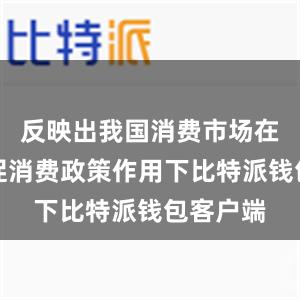 反映出我国消费市场在一系列促消费政策作用下比特派钱包客户端