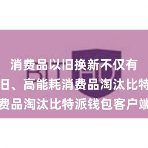 消费品以旧换新不仅有效促进老旧、高能耗消费品淘汰比特派钱包客户端