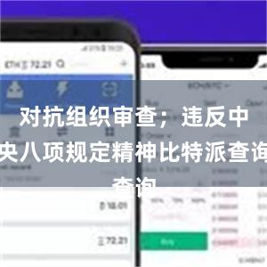 对抗组织审查；违反中央八项规定精神比特派查询