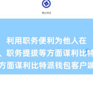 利用职务便利为他人在企业经营、职务提拔等方面谋利比特派钱包客户端