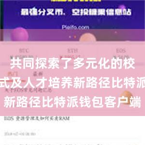 共同探索了多元化的校企合作模式及人才培养新路径比特派钱包客户端